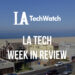 LA Tech Week in Review