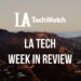 LA Tech Week in Review