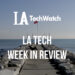 LA Tech Week in Review