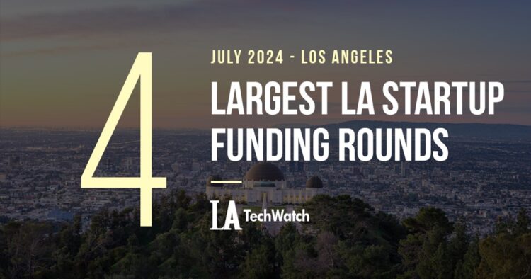 The 4 Largest LA Tech Startup Funding Rounds of July 2024