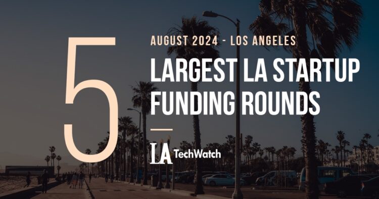 The 5 Largest LA Tech Startup Funding Rounds of August 2024